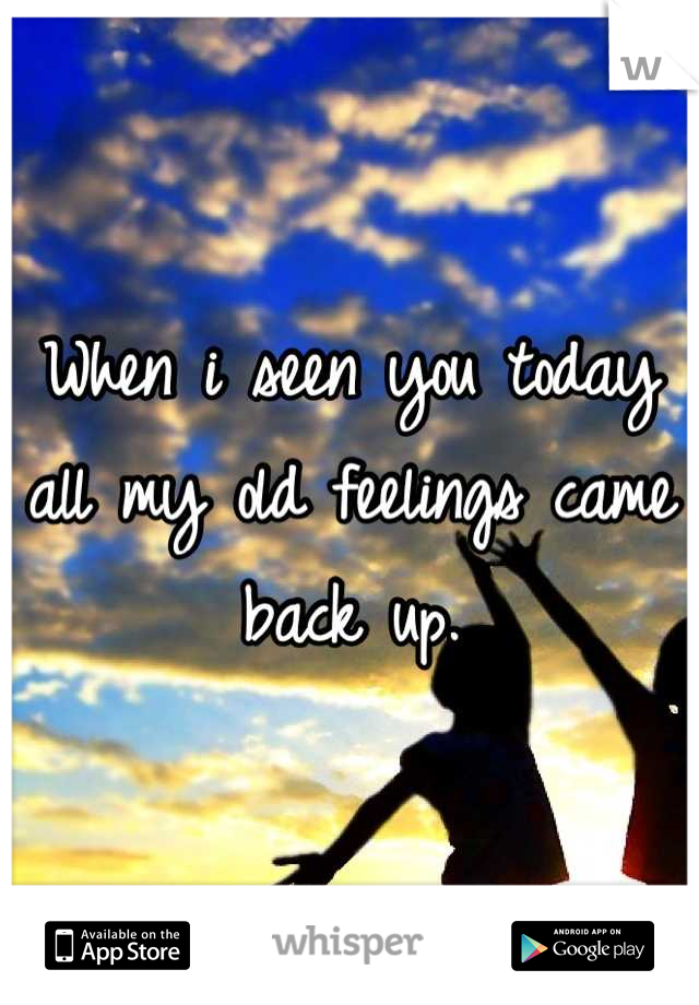 When i seen you today all my old feelings came back up.