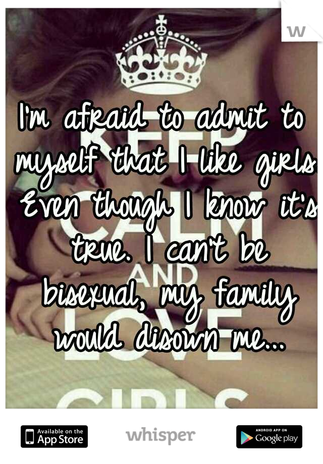 I'm afraid to admit to myself that I like girls. Even though I know it's true. I can't be bisexual, my family would disown me...