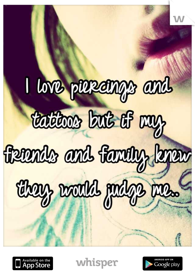 I love piercings and tattoos but if my friends and family knew they would judge me..