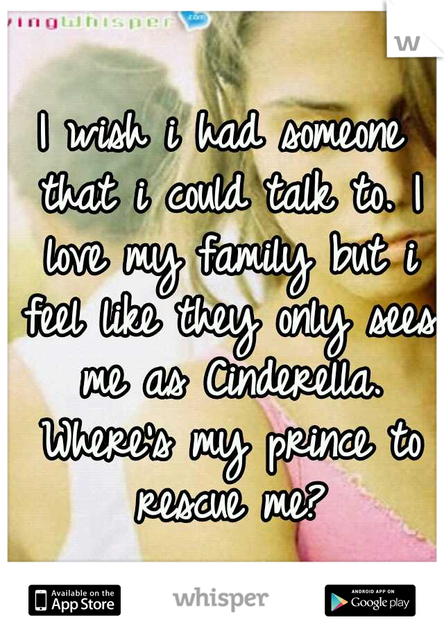 I wish i had someone that i could talk to. I love my family but i feel like they only sees me as Cinderella. Where's my prince to rescue me?