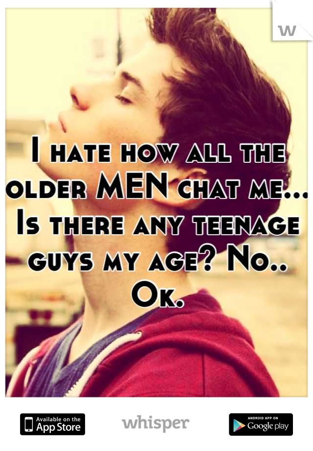 I hate how all the older MEN chat me... Is there any teenage guys my age? No.. Ok.