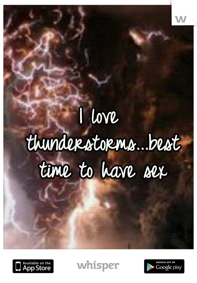 I love thunderstorms...best time to have sex