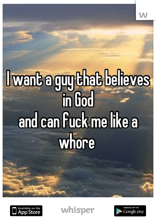 I want a guy that believes in God
and can fuck me like a whore 
