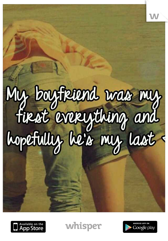 My boyfriend was my first everything and hopefully he's my last <3