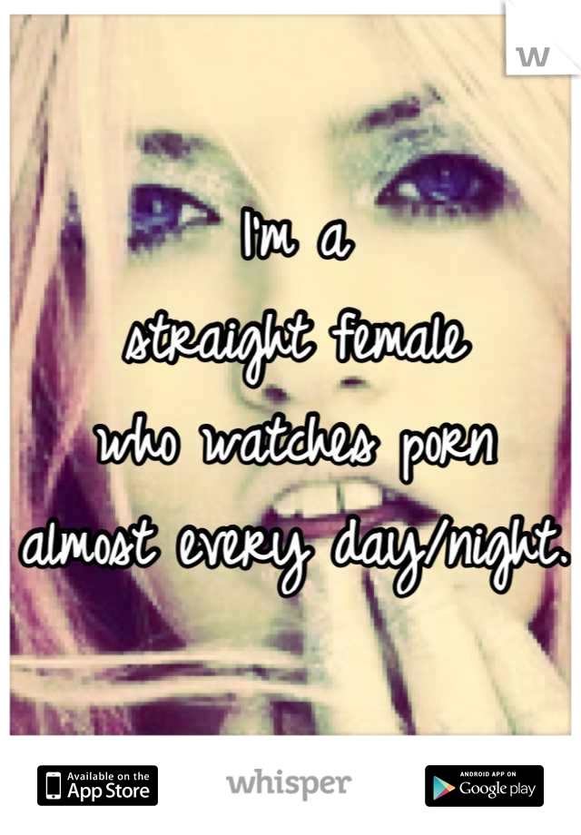 I'm a
straight female 
who watches porn
almost every day/night.