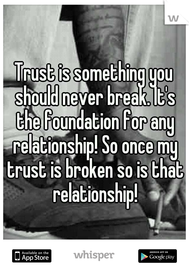 Trust is something you should never break. It's the foundation for any relationship! So once my trust is broken so is that relationship!