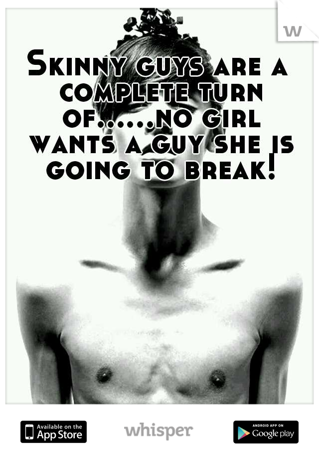 Skinny guys are a complete turn of......no girl wants a guy she is going to break!