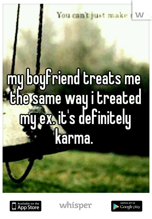 my boyfriend treats me the same way i treated my ex. it's definitely karma. 
