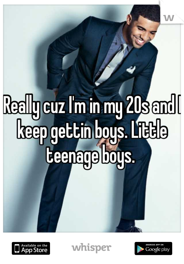 Really cuz I'm in my 20s and I keep gettin boys. Little teenage boys. 