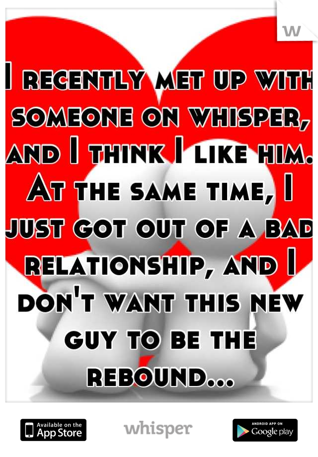 I recently met up with someone on whisper, and I think I like him. At the same time, I just got out of a bad relationship, and I don't want this new guy to be the rebound...