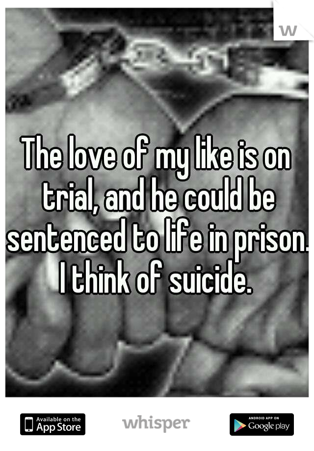 The love of my like is on trial, and he could be sentenced to life in prison. I think of suicide. 