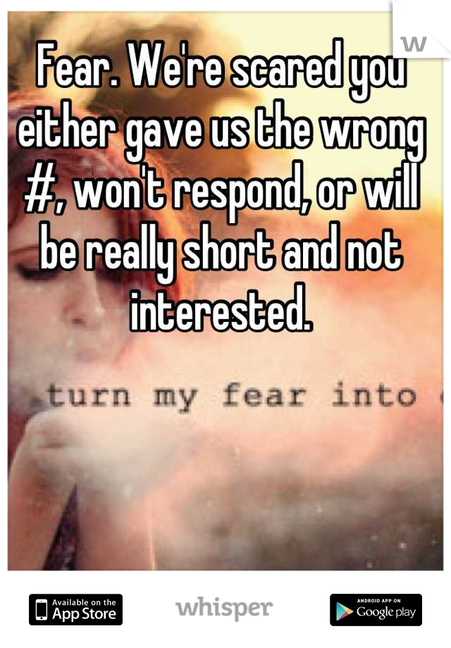 Fear. We're scared you either gave us the wrong #, won't respond, or will be really short and not interested.