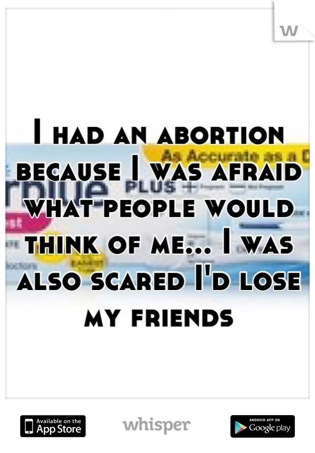 I had an abortion because I was afraid what people would think of me... I was also scared I'd lose my friends