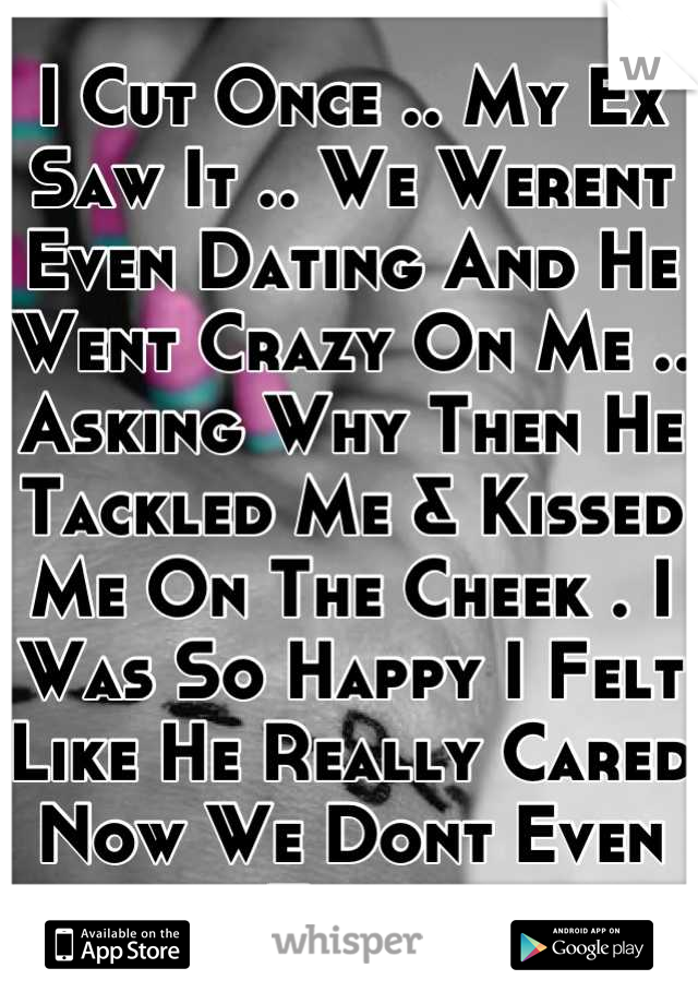 I Cut Once .. My Ex Saw It .. We Werent Even Dating And He Went Crazy On Me .. Asking Why Then He Tackled Me & Kissed Me On The Cheek . I Was So Happy I Felt Like He Really Cared Now We Dont Even Talk;