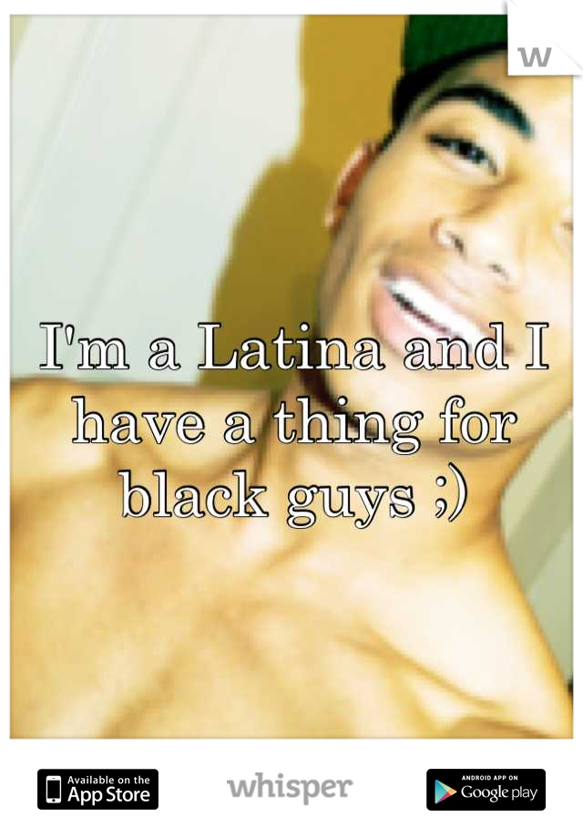 I'm a Latina and I have a thing for black guys ;)