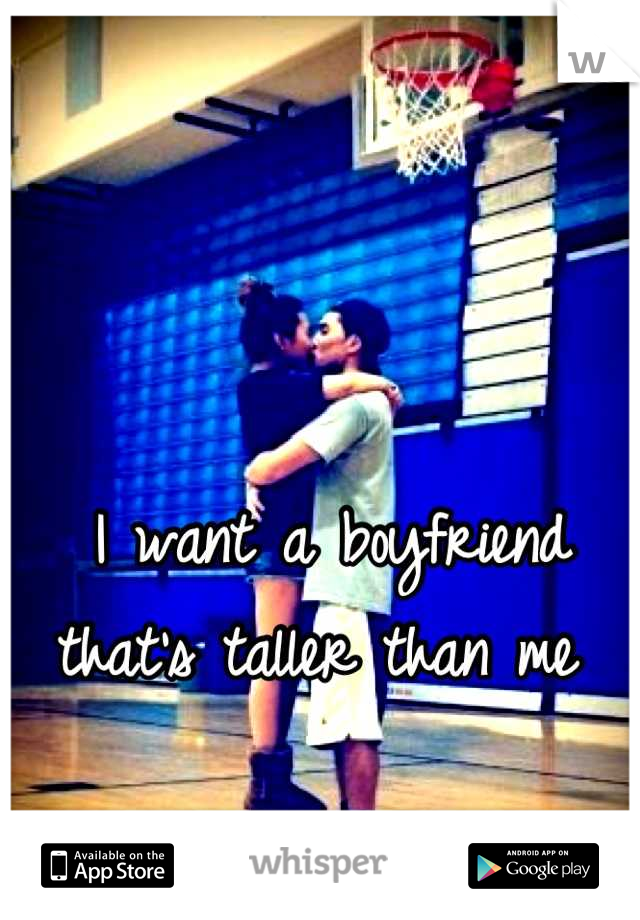 I want a boyfriend that's taller than me 