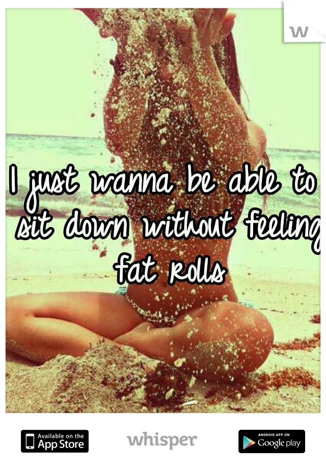 I just wanna be able to sit down without feeling fat rolls