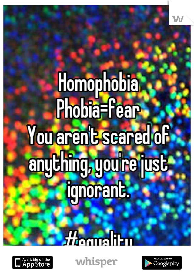 Homophobia
Phobia=fear
You aren't scared of anything, you're just ignorant.

#equality