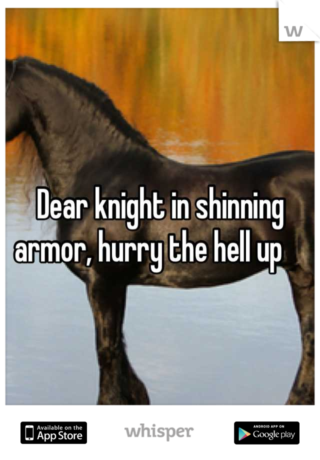 Dear knight in shinning armor, hurry the hell up    