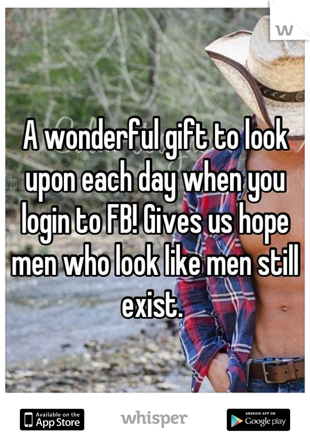 A wonderful gift to look upon each day when you login to FB! Gives us hope men who look like men still exist. 