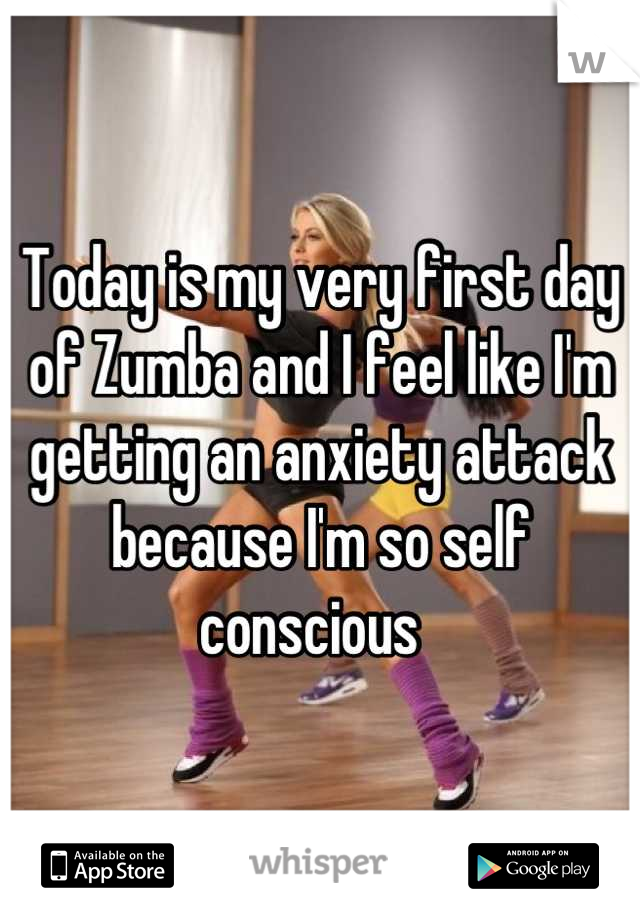 Today is my very first day of Zumba and I feel like I'm getting an anxiety attack because I'm so self conscious  