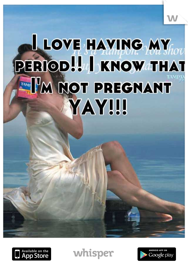 I love having my period!! I know that I'm not pregnant YAY!!! 