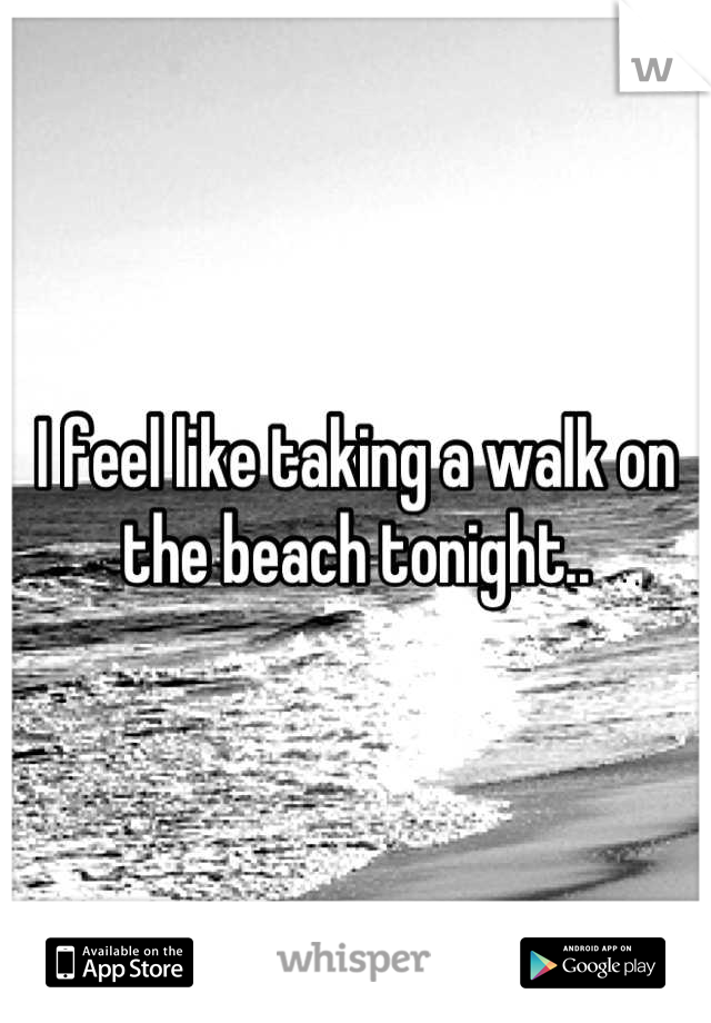 I feel like taking a walk on the beach tonight..