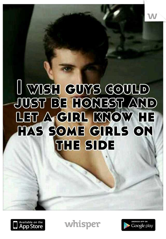 I wish guys could just be honest and let a girl know he has some girls on the side