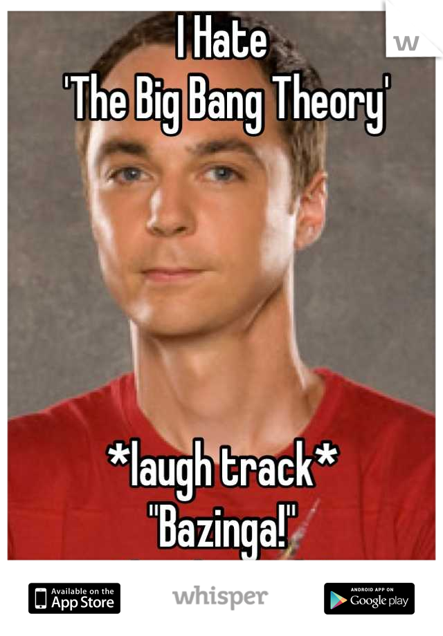I Hate
 'The Big Bang Theory'





*laugh track*
"Bazinga!"
*laugh track*