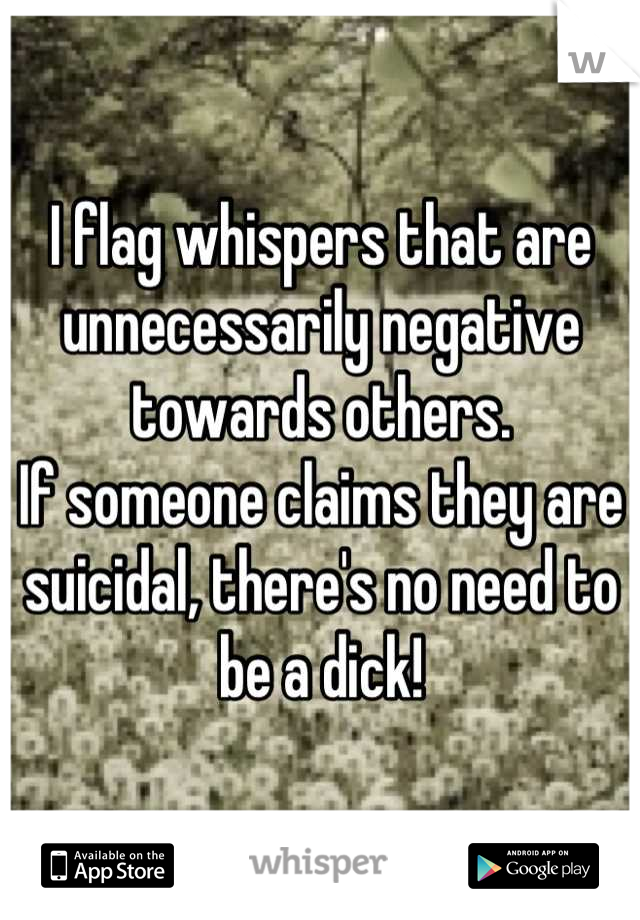 I flag whispers that are unnecessarily negative towards others.
If someone claims they are suicidal, there's no need to be a dick!