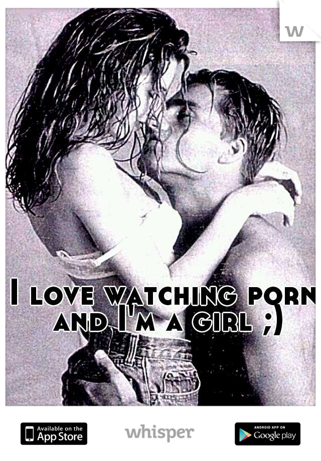 I love watching porn and I'm a girl ;)