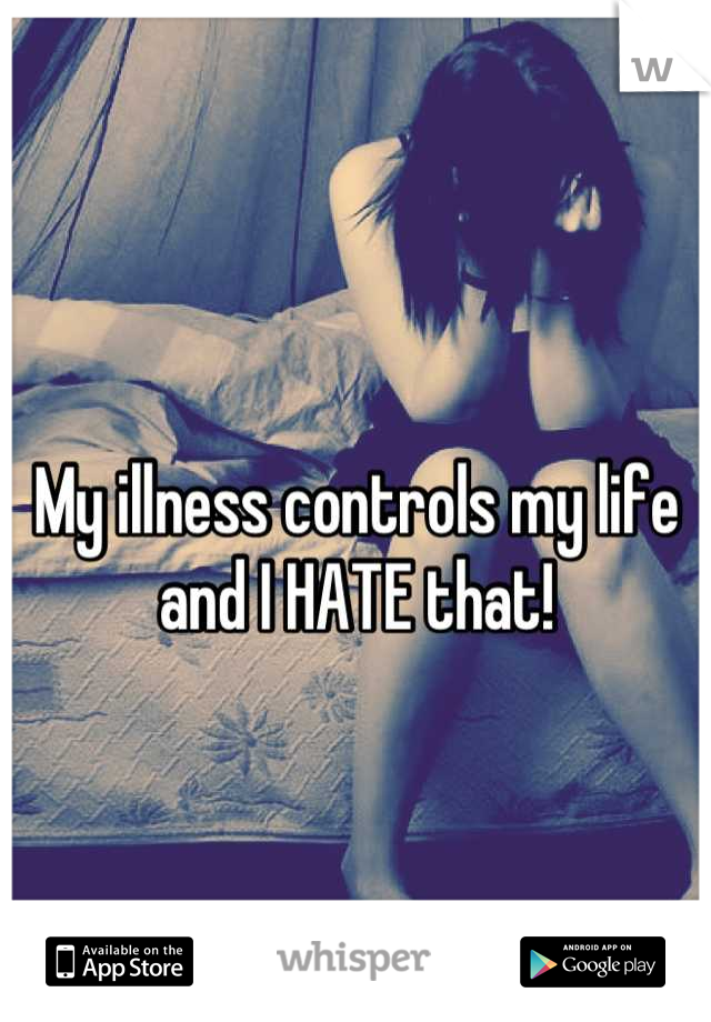 
My illness controls my life and I HATE that!