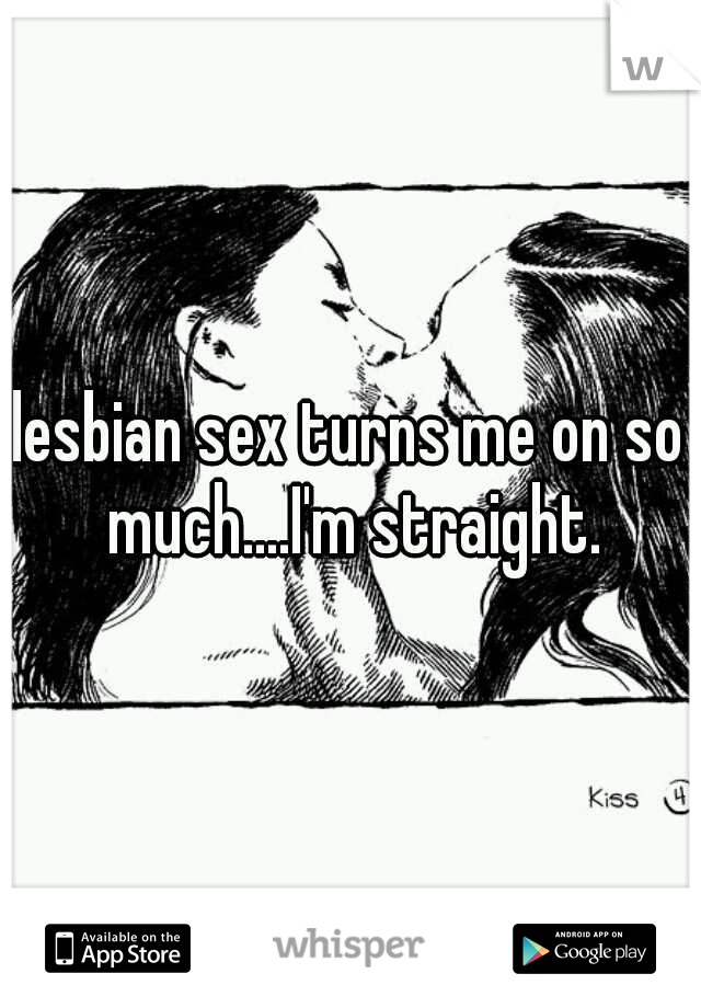 lesbian sex turns me on so much....I'm straight.