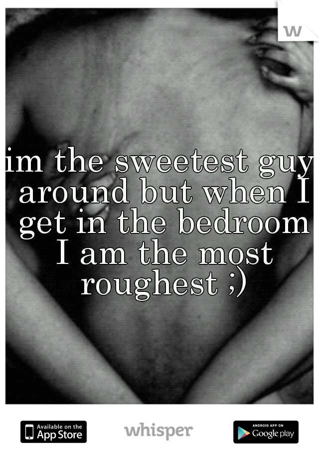 im the sweetest guy around but when I get in the bedroom I am the most roughest ;)