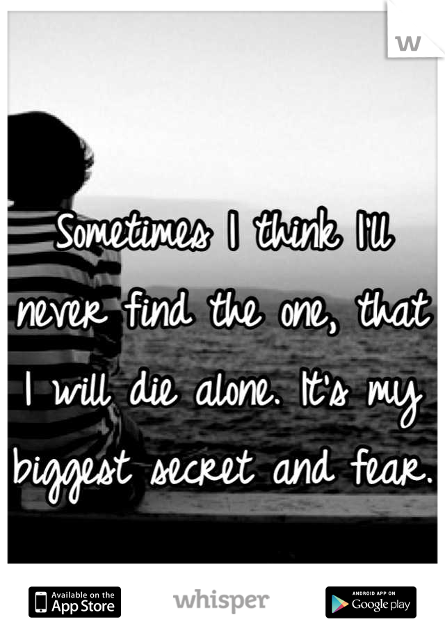 Sometimes I think I'll never find the one, that I will die alone. It's my biggest secret and fear.