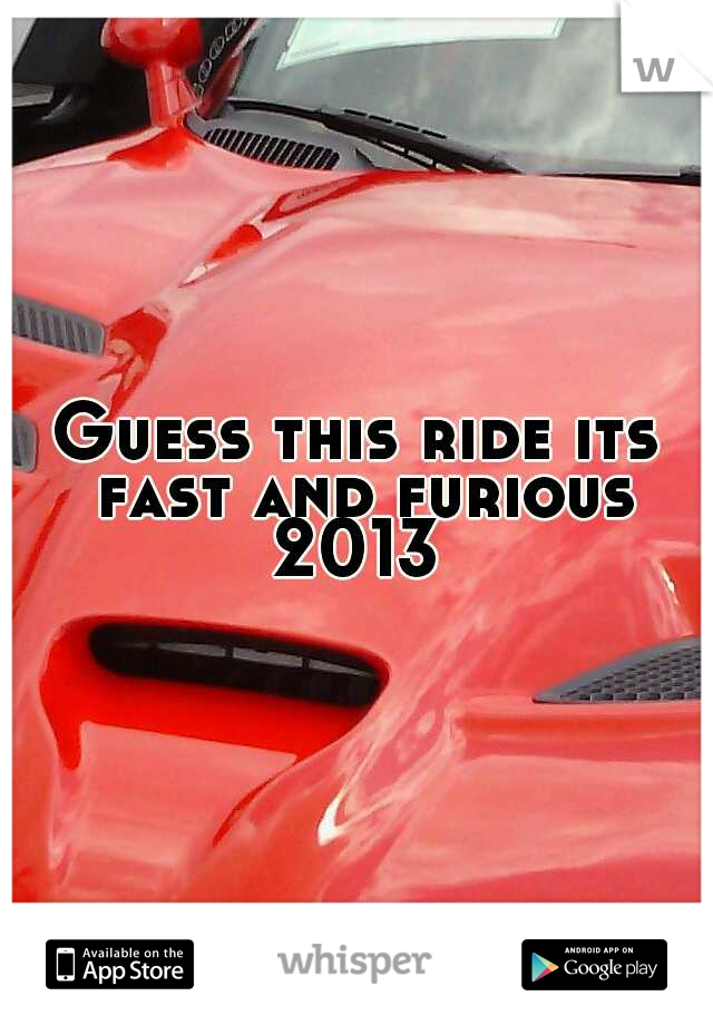 Guess this ride its fast and furious 2013 