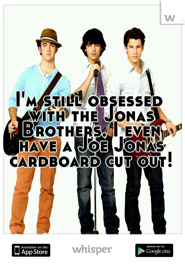 I'm still obsessed with the Jonas Brothers. I even have a Joe Jonas cardboard cut out!