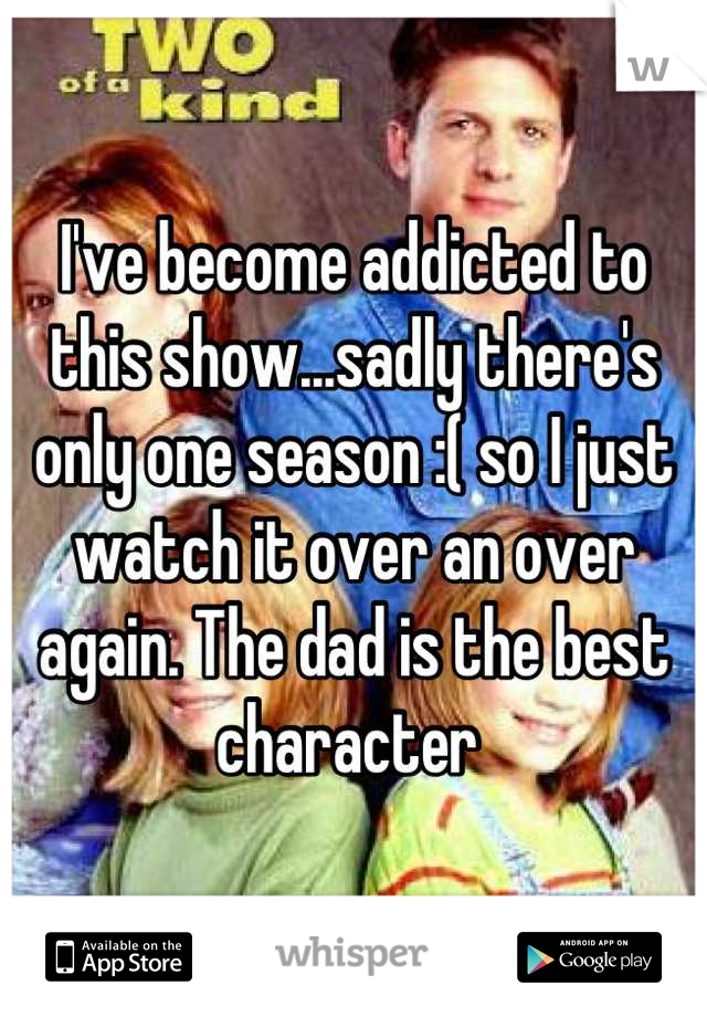 I've become addicted to this show...sadly there's only one season :( so I just watch it over an over again. The dad is the best character 
