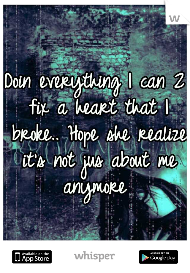 Doin everything I can 2 fix a heart that I broke.. Hope she realize it's not jus about me anymore 