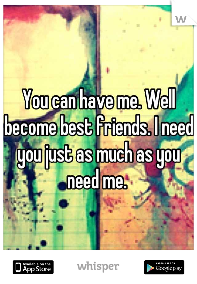 You can have me. Well become best friends. I need you just as much as you need me. 