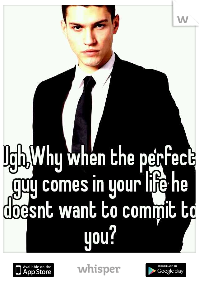 Ugh,Why when the perfect guy comes in your life he doesnt want to commit to you?