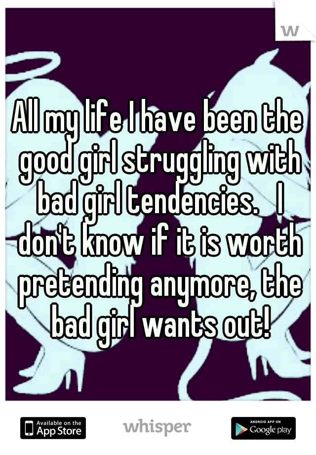 All my life I have been the good girl struggling with bad girl tendencies.   I don't know if it is worth pretending anymore, the bad girl wants out!