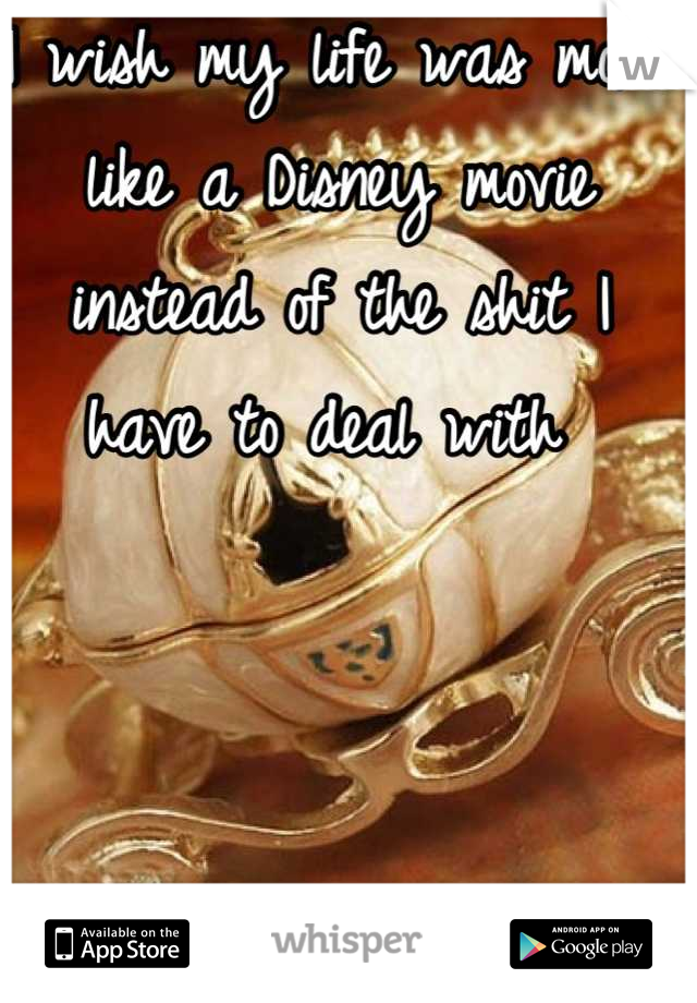 I wish my life was more like a Disney movie instead of the shit I have to deal with 