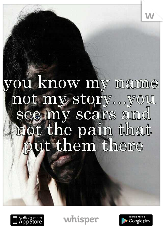 you know my name not my story...you see my scars and not the pain that put them there