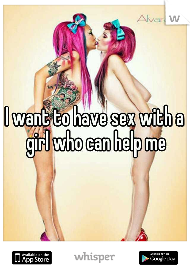 I want to have sex with a girl who can help me