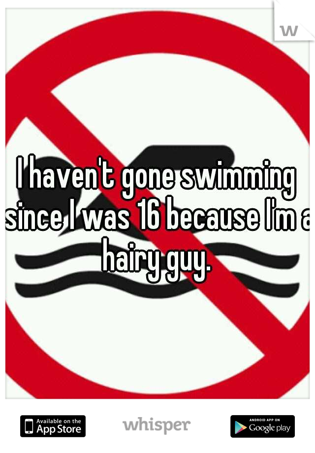 I haven't gone swimming since I was 16 because I'm a hairy guy. 