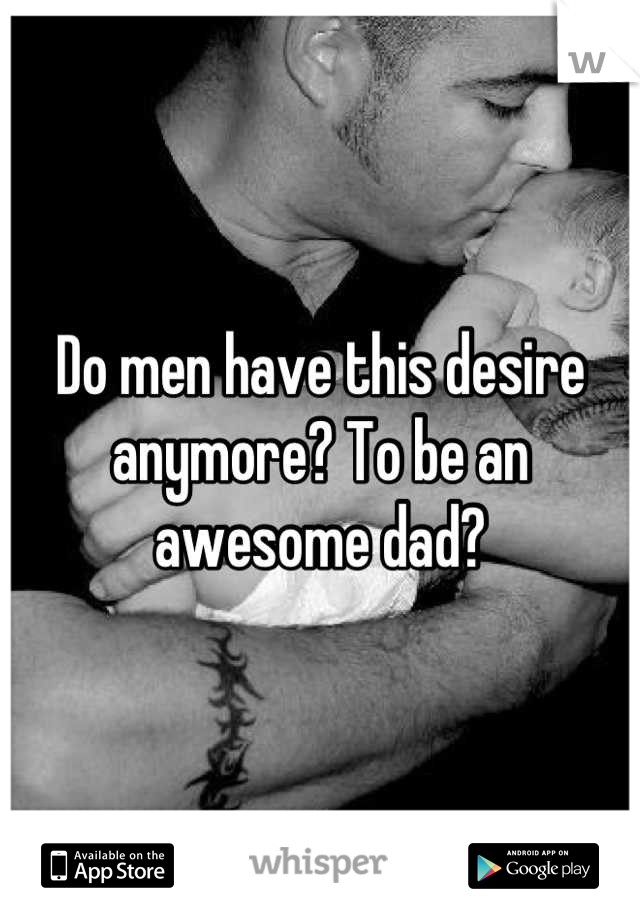 Do men have this desire anymore? To be an awesome dad?