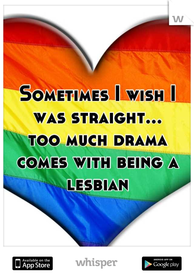 Sometimes I wish I was straight... 
too much drama comes with being a lesbian
