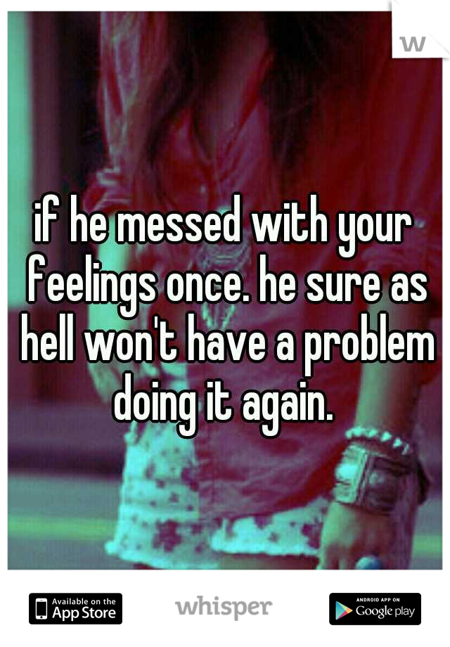 if he messed with your feelings once. he sure as hell won't have a problem doing it again. 