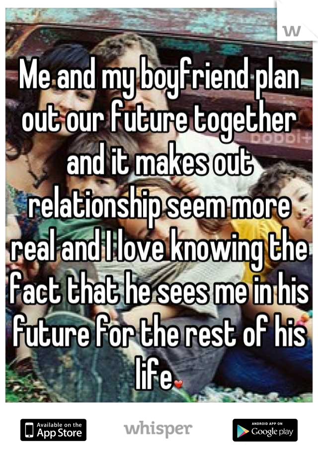 Me and my boyfriend plan out our future together and it makes out relationship seem more real and I love knowing the fact that he sees me in his future for the rest of his life❤